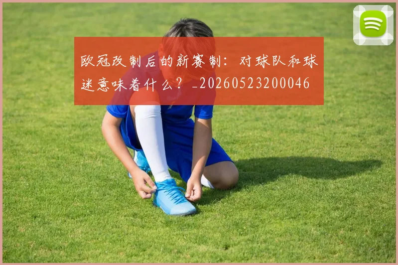 欧冠改制后的新赛制:对球队和球迷意味着什么?_20260523200046
