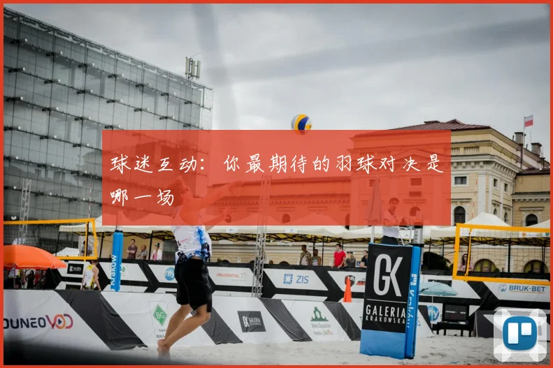 球迷互动：你最期待的羽球对决是哪一场