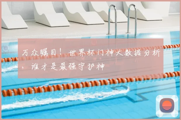 万众瞩目！世界杯门神大数据分析，谁才是最强守护神