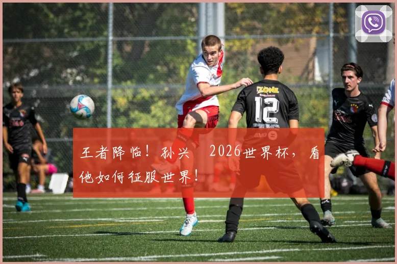 王者降临！孙兴慜2026世界杯，看他如何征服世界！