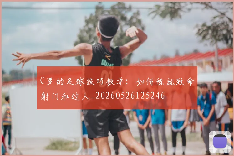 C罗的足球技巧教学：如何练就致命射门和过人_20260526125246