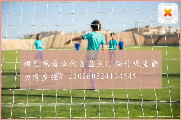 姆巴佩商业代言盘点：场外吸金能力有多强？_20260524134545