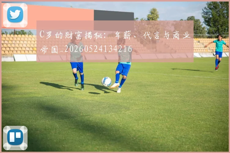 C罗的财富揭秘:年薪、代言与商业帝国_20260524134216