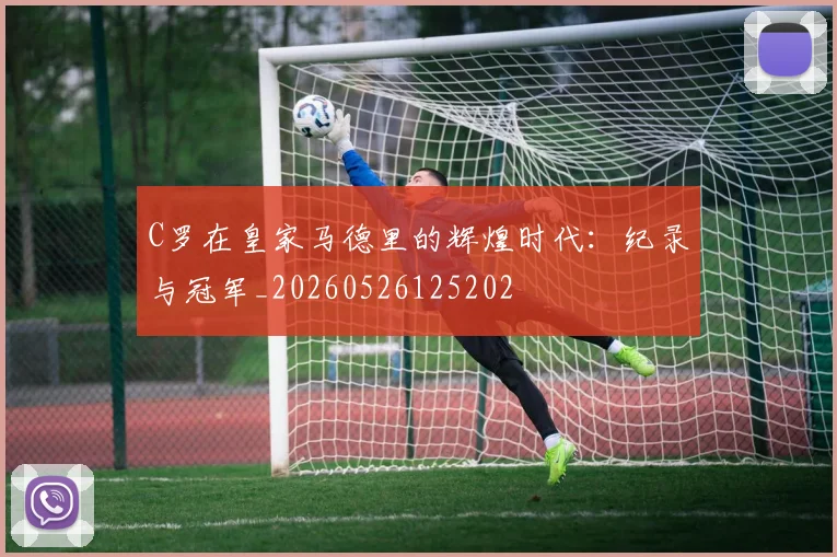 C罗在皇家马德里的辉煌时代:纪录与冠军_20260526125202