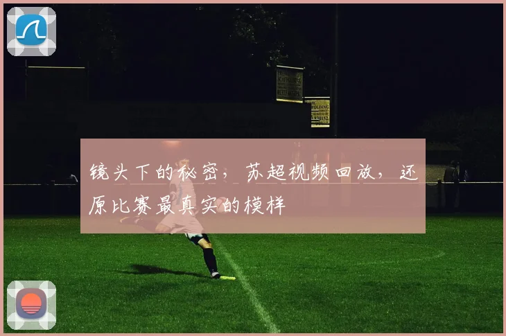 镜头下的秘密,苏超视频回放,还原比赛最真实的模样