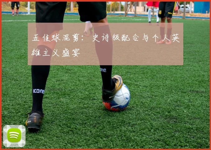 五佳球混剪:史诗级配合与个人英雄主义盛宴
