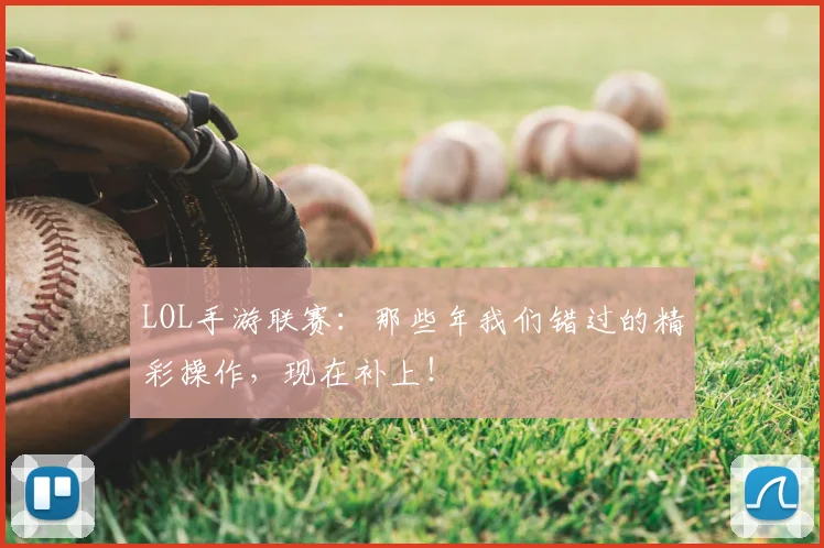 LOL手游联赛:那些年我们错过的精彩操作,现在补上!