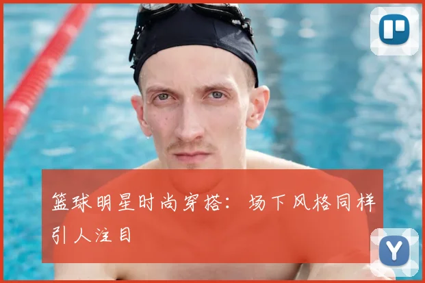 篮球明星时尚穿搭：场下风格同样引人注目