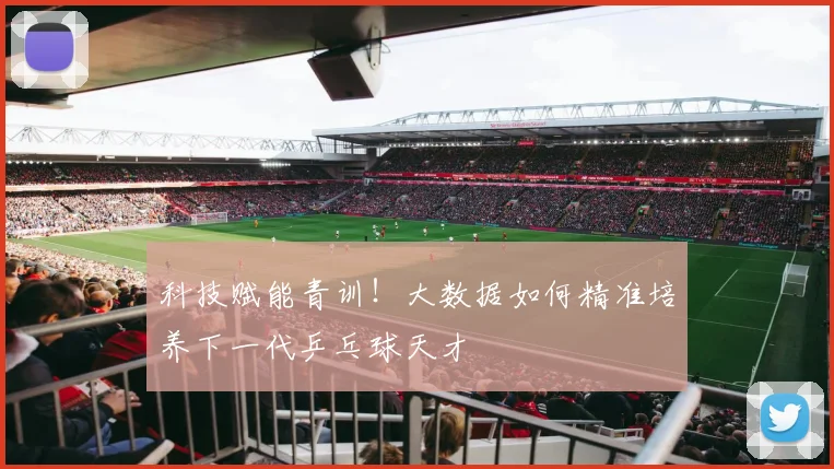 科技赋能青训！大数据如何精准培养下一代乒乓球天才