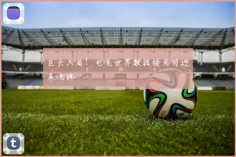 巨头入局!电竞世界数据榜或将迎来洗牌
