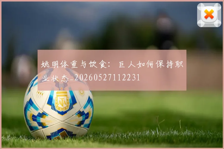 姚明体重与饮食:巨人如何保持职业状态_20260527112231