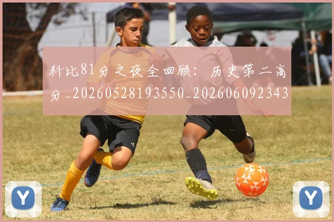科比81分之夜全回顾:历史第二高分_20260528193550_20260609234330
