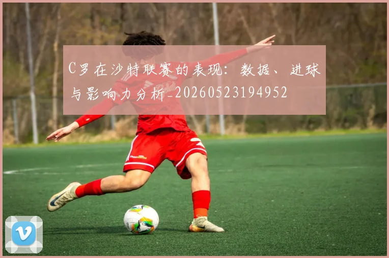 C罗在沙特联赛的表现:数据、进球与影响力分析_20260523194952