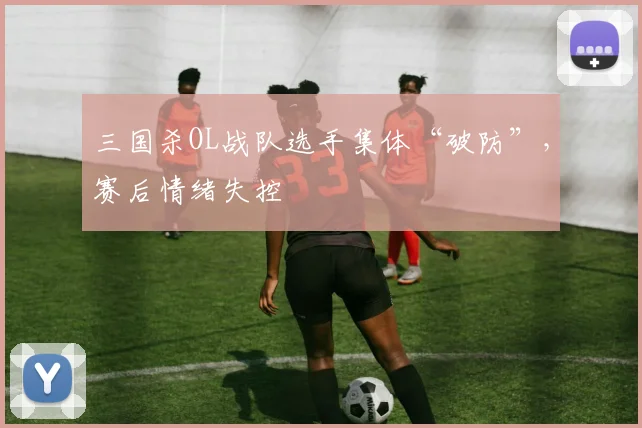 三国杀OL战队选手集体“破防”,赛后情绪失控
