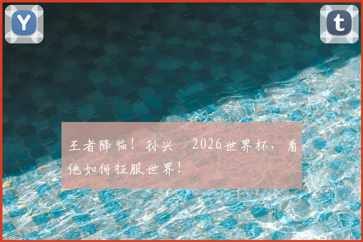 王者降临！孙兴慜2026世界杯，看他如何征服世界！