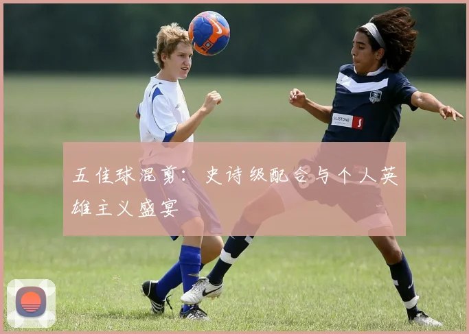 五佳球混剪:史诗级配合与个人英雄主义盛宴