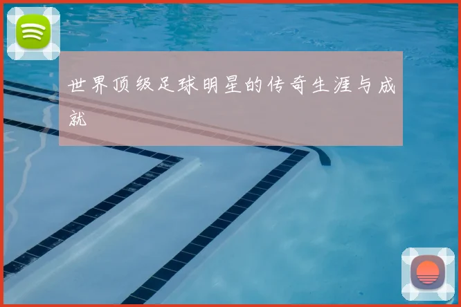 世界顶级足球明星的传奇生涯与成就