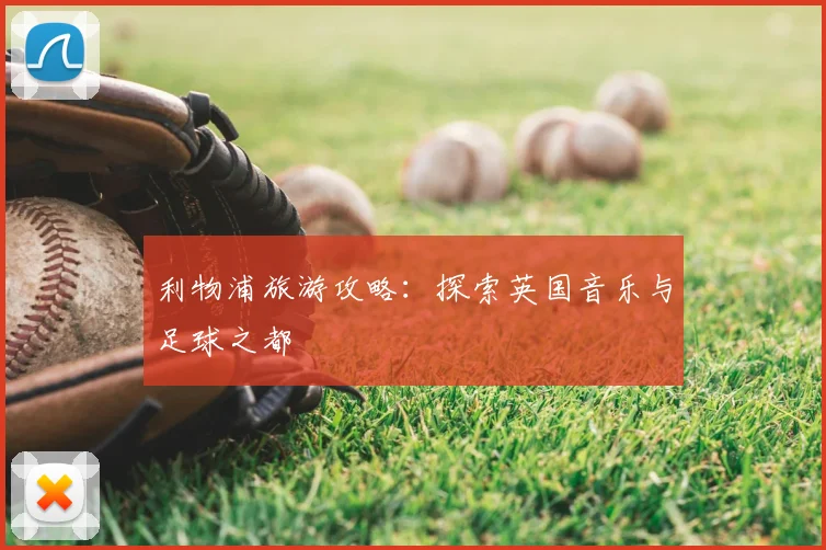 利物浦旅游攻略:探索英国音乐与足球之都
