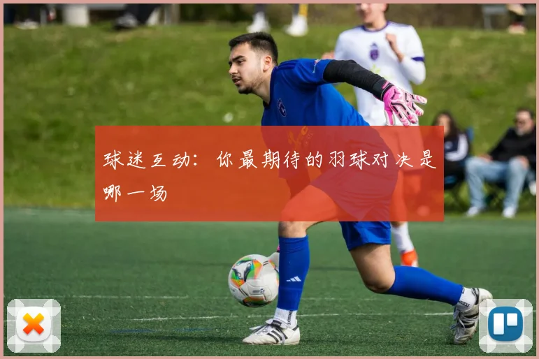 球迷互动：你最期待的羽球对决是哪一场