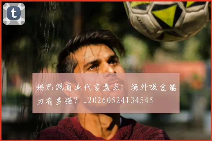 姆巴佩商业代言盘点:场外吸金能力有多强?_20260524134545
