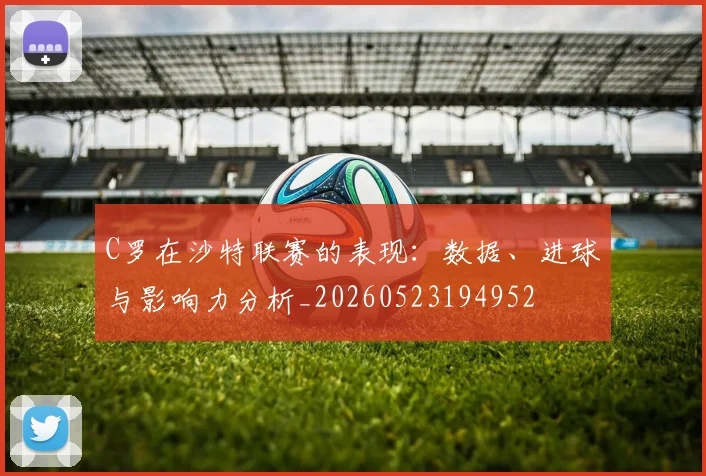 C罗在沙特联赛的表现：数据、进球与影响力分析_20260523194952