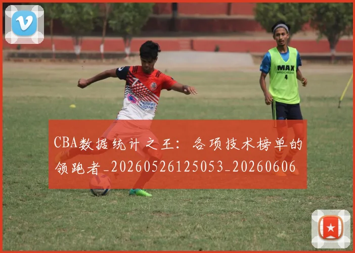 CBA数据统计之王:各项技术榜单的领跑者_20260526125053_20260606165224