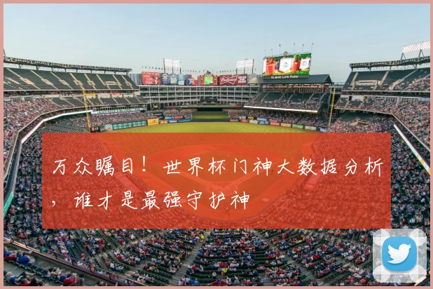 万众瞩目!世界杯门神大数据分析,谁才是最强守护神