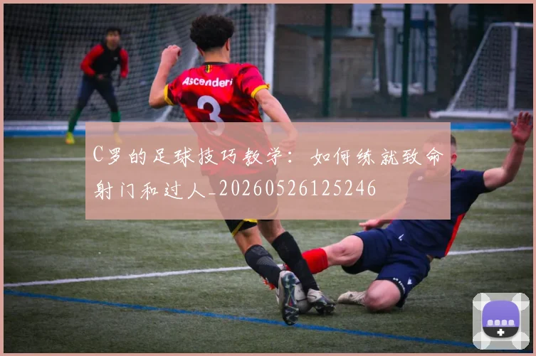 C罗的足球技巧教学:如何练就致命射门和过人_20260526125246