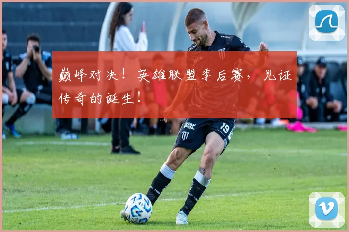 巅峰对决!英雄联盟季后赛,见证传奇的诞生!