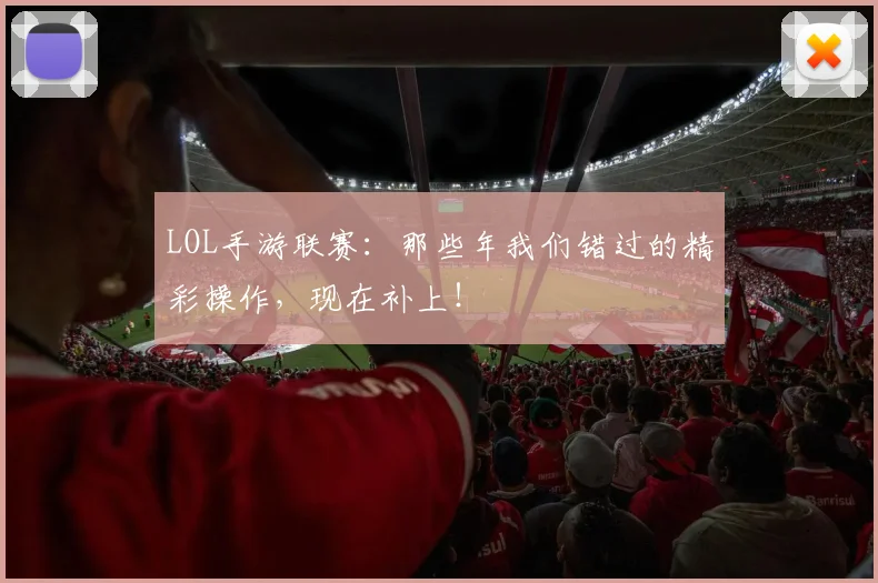 LOL手游联赛:那些年我们错过的精彩操作,现在补上!