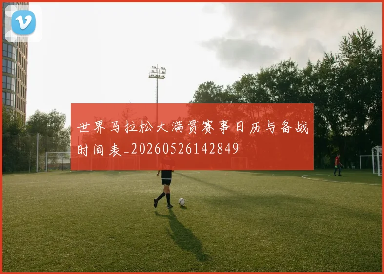 世界马拉松大满贯赛事日历与备战时间表_20260526142849