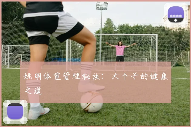 姚明体重管理秘诀:大个子的健康之道