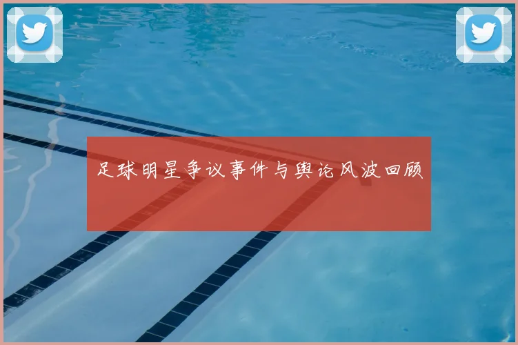 足球明星争议事件与舆论风波回顾