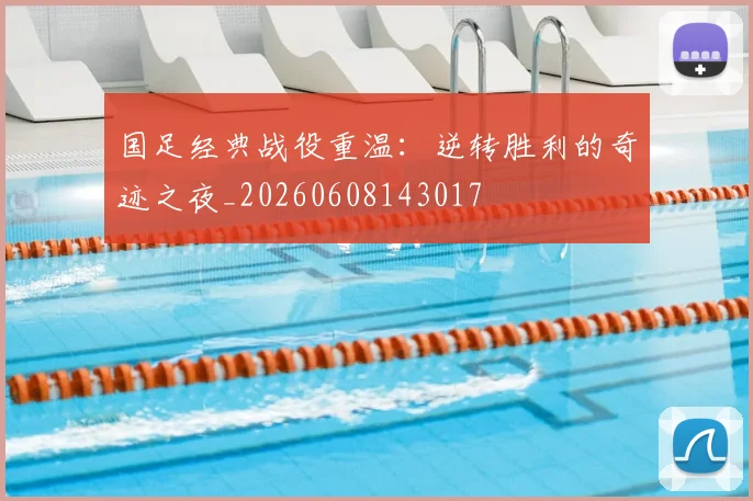 国足经典战役重温:逆转胜利的奇迹之夜_20260608143017