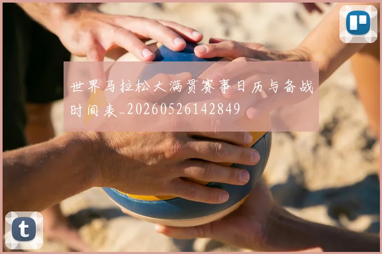 世界马拉松大满贯赛事日历与备战时间表_20260526142849