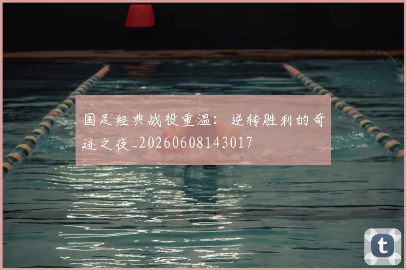 国足经典战役重温:逆转胜利的奇迹之夜_20260608143017