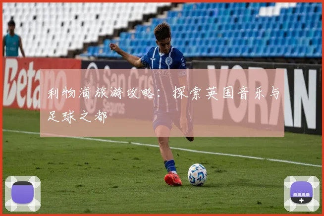 利物浦旅游攻略:探索英国音乐与足球之都