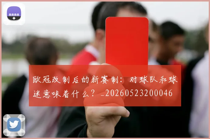 欧冠改制后的新赛制:对球队和球迷意味着什么?_20260523200046